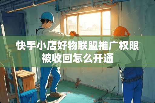 快手小店好物联盟推广权限被收回怎么开通