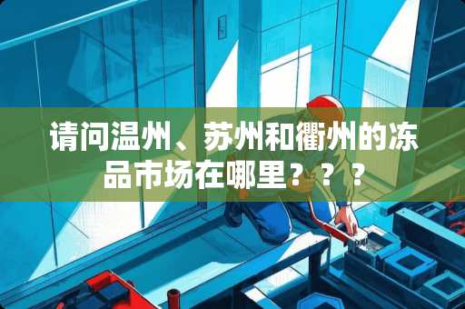 请问温州、苏州和衢州的冻品市场在哪里？？？