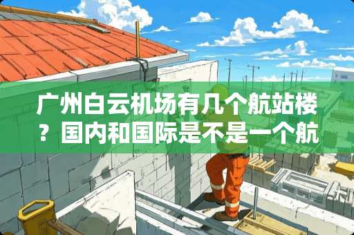 广州白云机场有几个航站楼？国内和国际是不是一个航站楼？