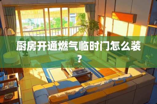 厨房开通燃气临时门怎么装？