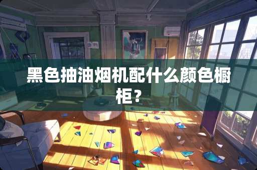 黑色抽油烟机配什么颜色橱柜？