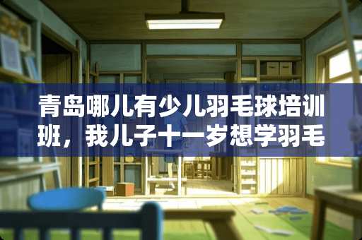 青岛哪儿有少儿羽毛球培训班，我儿子十一岁想学羽毛球