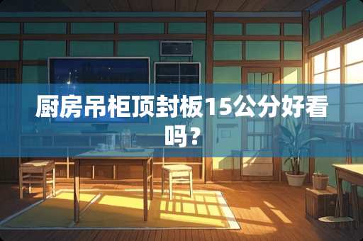 厨房吊柜顶封板15公分好看吗？