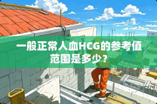 一般正常人血HCG的参考值范围是多少？