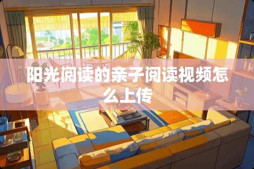 阳光阅读的亲子阅读视频怎么上传