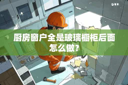 厨房窗户全是玻璃橱柜后面怎么做？