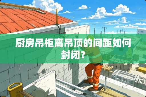 厨房吊柜离吊顶的间距如何封闭？