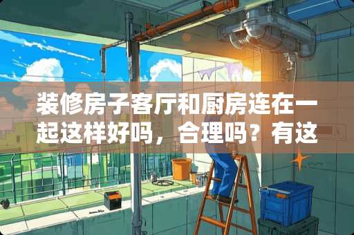 装修房子客厅和厨房连在一起这样好吗，合理吗？有这样设计的吗？