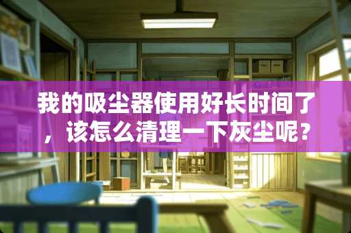 我的吸尘器使用好长时间了，该怎么清理一下灰尘呢？