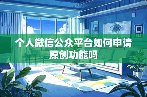 个人微信公众平台如何申请原创功能吗