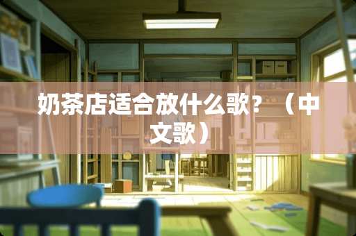 奶茶店适合放什么歌？（中文歌）