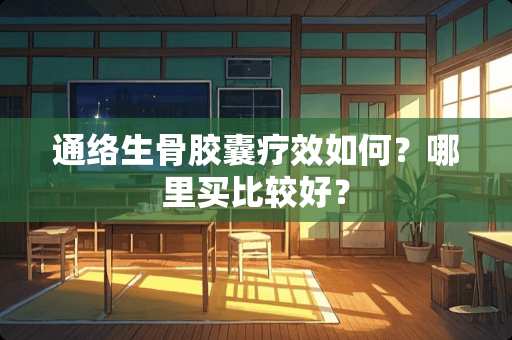 通络生骨胶囊疗效如何?哪里买比较好? 通络生骨胶囊疗效如何?哪里买比较好?