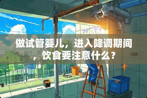 做试管婴儿，进入降调期间，饮食要注意什么？