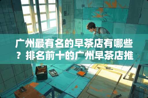 广州最有名的早茶店有哪些？排名前十的广州早茶店推荐？