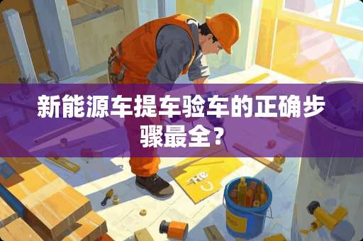 新能源车提车验车的正确步骤最全？