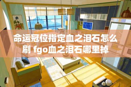 命运冠位指定血之泪石怎么刷 fgo血之泪石哪里掉