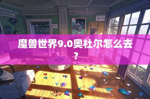 魔兽世界9.0奥杜尔怎么去？