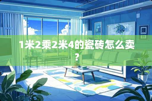 1米2乘2米4的瓷砖怎么卖？