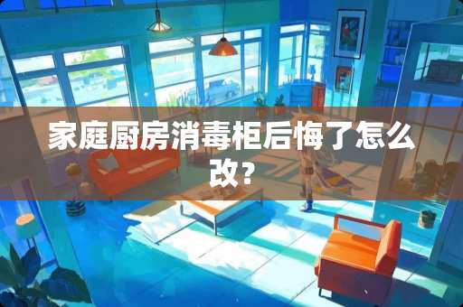 家庭厨房消毒柜后悔了怎么改？