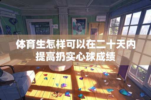 体育生怎样可以在二十天内提高扔实心球成绩