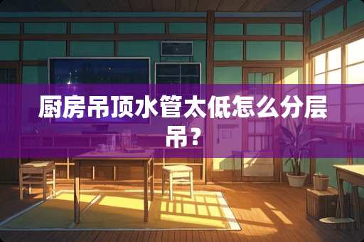 厨房吊顶水管太低怎么分层吊？