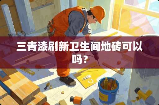 三青漆刷新卫生间地砖可以吗？