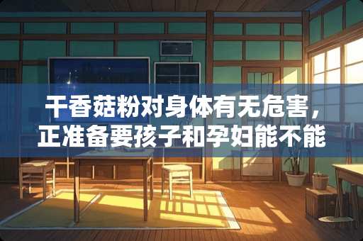 干香菇粉对身体有无危害，正准备要孩子和孕妇能不能