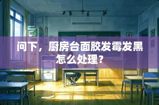 问下，厨房台面胶发霉发黑怎么处理？