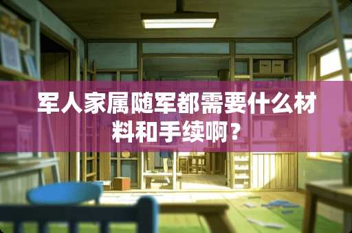 军人家属随军都需要什么材料和手续啊？