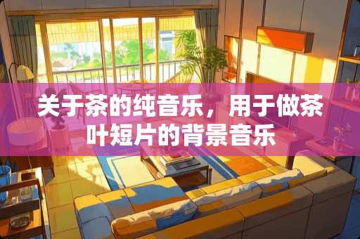 关于茶的纯音乐，用于做茶叶短片的背景音乐