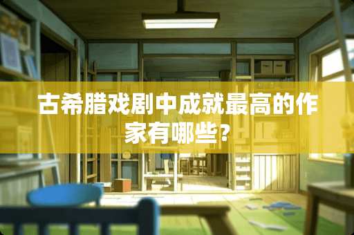 古希腊戏剧中成就最高的作家有哪些？