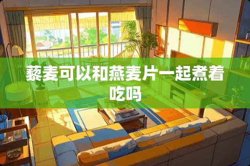 藜麦可以和燕麦片一起煮着吃吗
