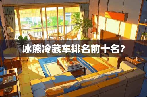 冰熊冷藏车排名前十名？
