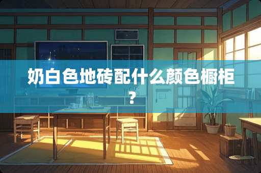 奶白色地砖配什么颜色橱柜？