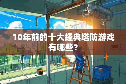 10年前的十大经典塔防游戏有哪些？