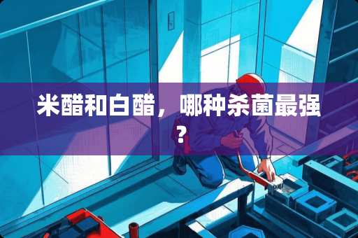 米醋和白醋，哪种杀菌最强？