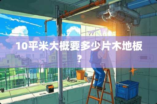 10平米大概要多少片木地板？