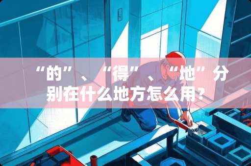“的”、“得”、“地”分别在什么地方怎么用？