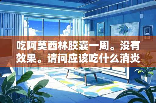 吃阿莫西林胶囊一周。没有效果。请问应该吃什么消炎药