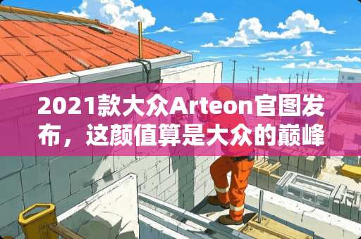 2021款大众Arteon官图发布，这颜值算是大众的巅峰了吧！
