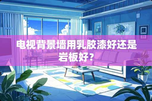 电视背景墙用*胶漆好还是岩板好？