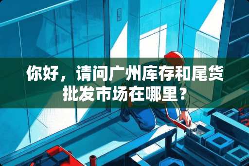 你好，请问广州库存和尾货批发市场在哪里？