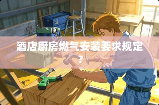 酒店厨房燃气安装要求规定？