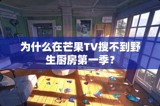 为什么在芒果TV搜不到野生厨房第一季？