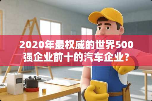 2020年最权威的世界500强企业前十的汽车企业？