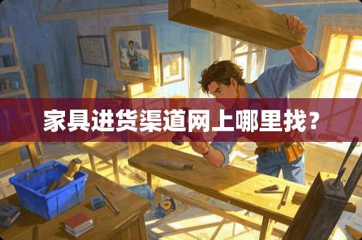 家具进货渠道网上哪里找？