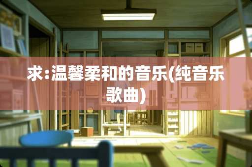 求:温馨柔和的音乐(纯音乐歌曲)