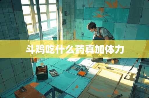 斗鸡吃什么药真加体力