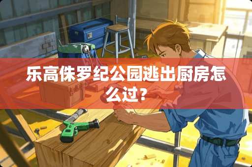 乐高侏罗纪公园逃出厨房怎么过？