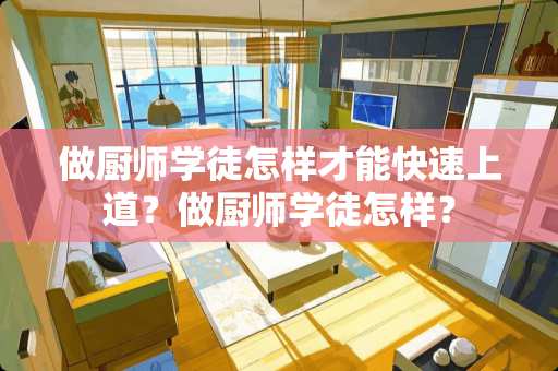 做厨师学徒怎样才能快速上道？做厨师学徒怎样？